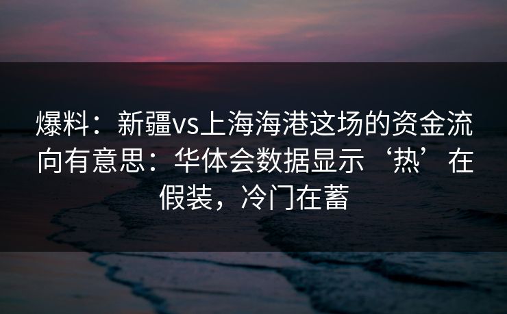 爆料：新疆vs上海海港这场的资金流向有意思：华体会数据显示‘热’在假装，冷门在蓄