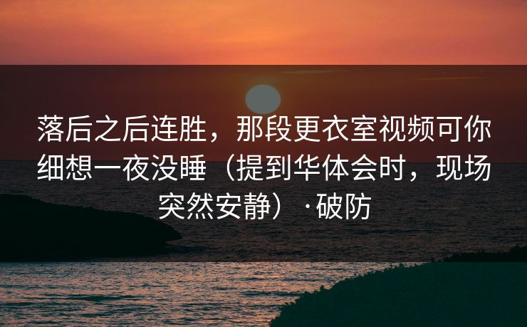 落后之后连胜，那段更衣室视频可你细想一夜没睡（提到华体会时，现场突然安静）·破防