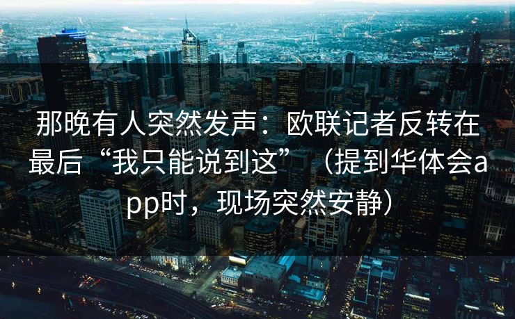 那晚有人突然发声：欧联记者反转在最后“我只能说到这”（提到华体会app时，现场突然安静）