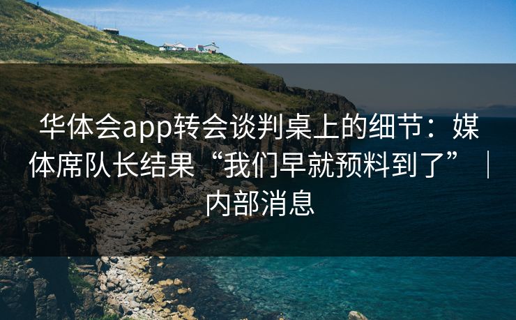 华体会app转会谈判桌上的细节：媒体席队长结果“我们早就预料到了”｜内部消息