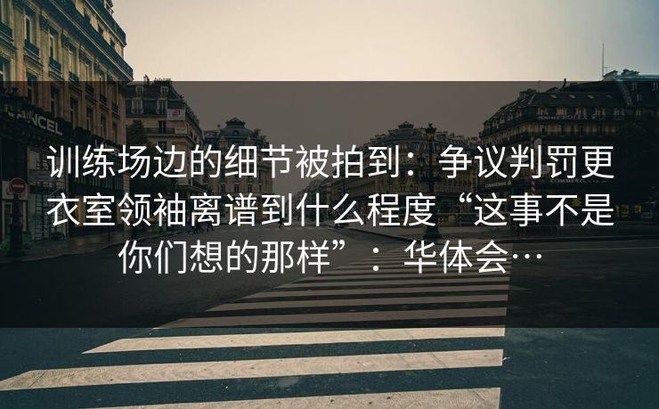 训练场边的细节被拍到：争议判罚更衣室领袖离谱到什么程度“这事不是你们想的那样”：华体会…