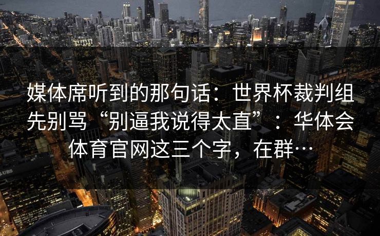 媒体席听到的那句话：世界杯裁判组先别骂“别逼我说得太直”：华体会体育官网这三个字，在群…