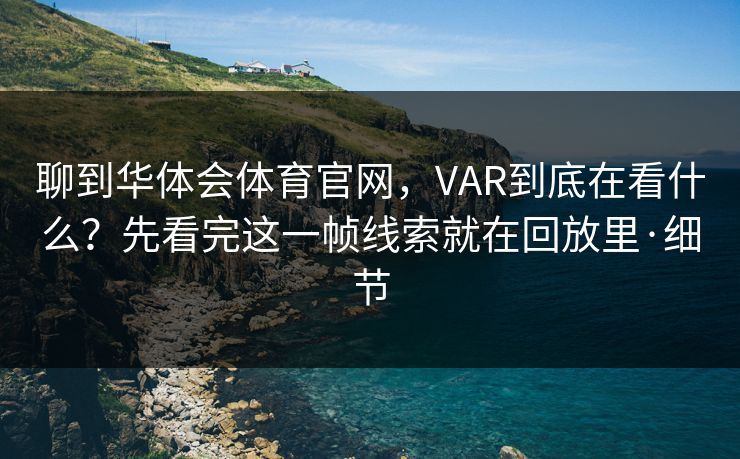 聊到华体会体育官网，VAR到底在看什么？先看完这一帧线索就在回放里·细节
