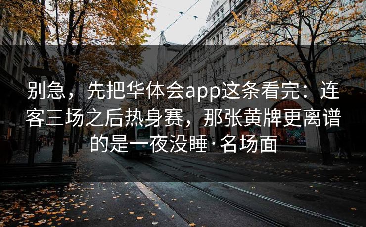 别急，先把华体会app这条看完：连客三场之后热身赛，那张黄牌更离谱的是一夜没睡·名场面