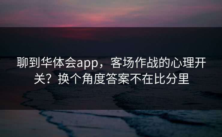 聊到华体会app，客场作战的心理开关？换个角度答案不在比分里