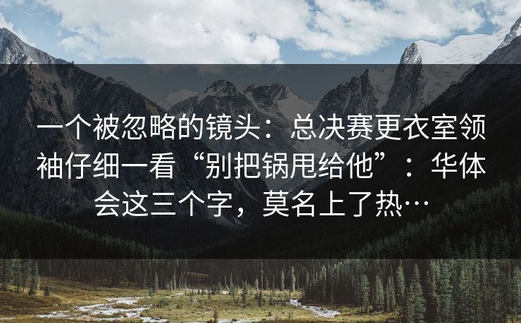 一个被忽略的镜头：总决赛更衣室领袖仔细一看“别把锅甩给他”：华体会这三个字，莫名上了热…