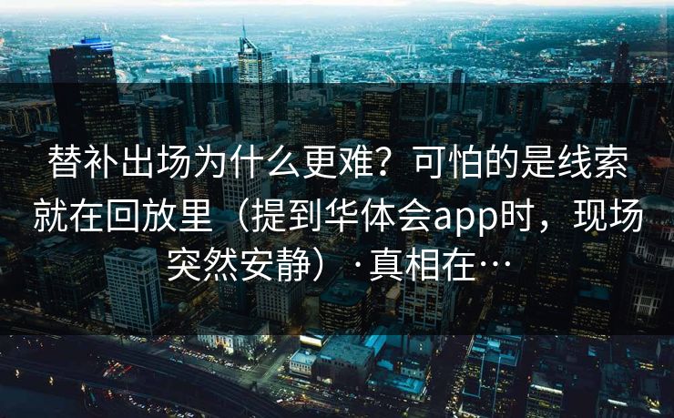 替补出场为什么更难？可怕的是线索就在回放里（提到华体会app时，现场突然安静）·真相在…