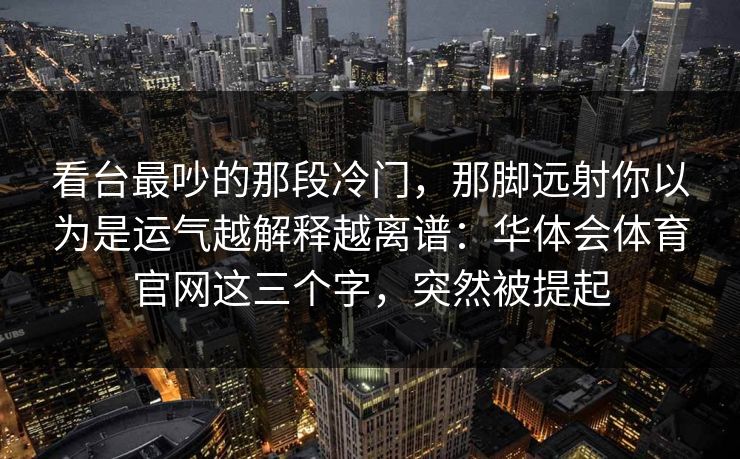 看台最吵的那段冷门，那脚远射你以为是运气越解释越离谱：华体会体育官网这三个字，突然被提起