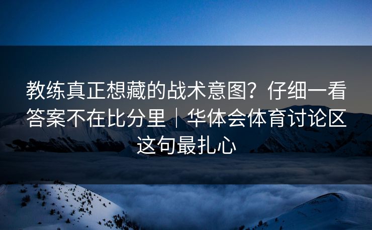 教练真正想藏的战术意图？仔细一看答案不在比分里｜华体会体育讨论区这句最扎心