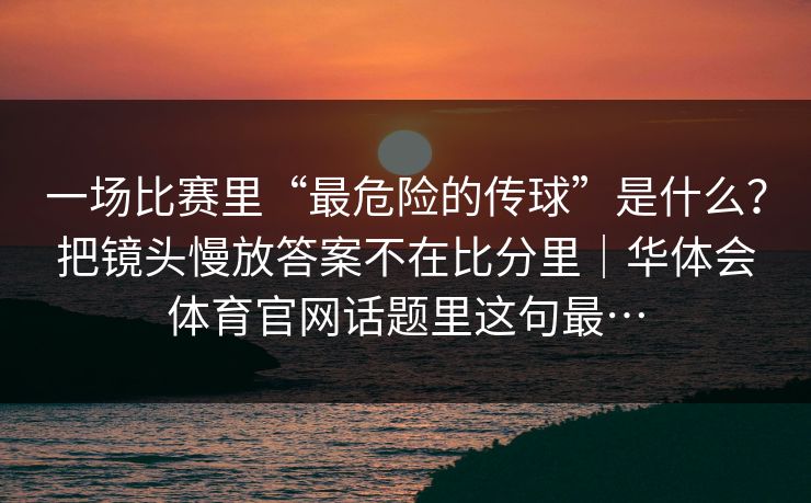 一场比赛里“最危险的传球”是什么？把镜头慢放答案不在比分里｜华体会体育官网话题里这句最…