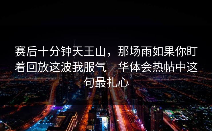 赛后十分钟天王山，那场雨如果你盯着回放这波我服气｜华体会热帖中这句最扎心