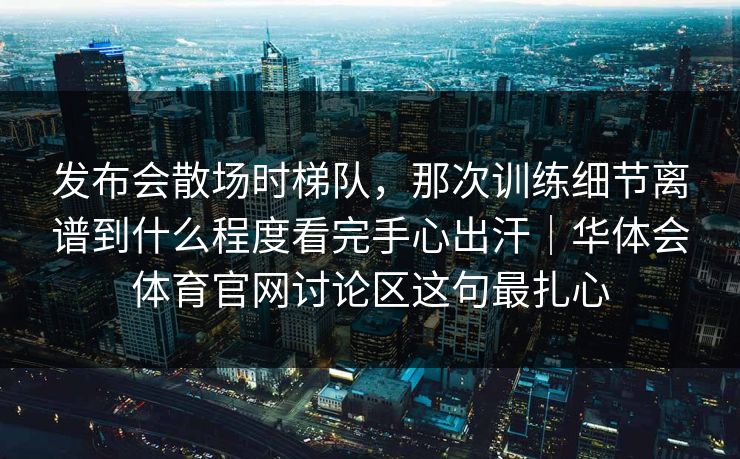 发布会散场时梯队，那次训练细节离谱到什么程度看完手心出汗｜华体会体育官网讨论区这句最扎心
