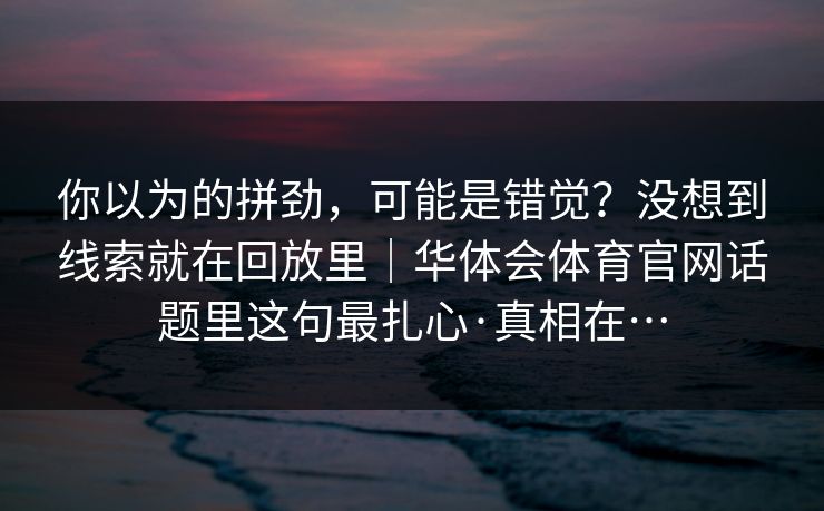 你以为的拼劲，可能是错觉？没想到线索就在回放里｜华体会体育官网话题里这句最扎心·真相在…