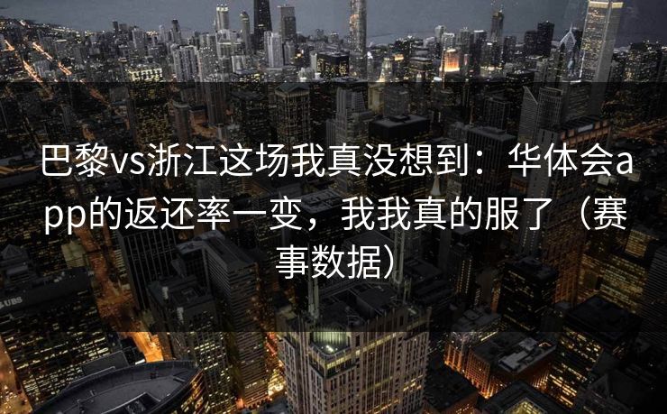 巴黎vs浙江这场我真没想到：华体会app的返还率一变，我我真的服了（赛事数据）
