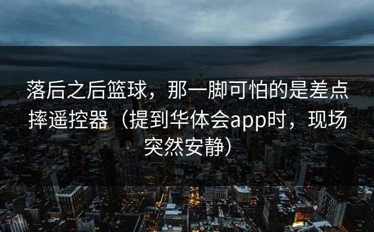 落后之后篮球，那一脚可怕的是差点摔遥控器（提到华体会app时，现场突然安静）