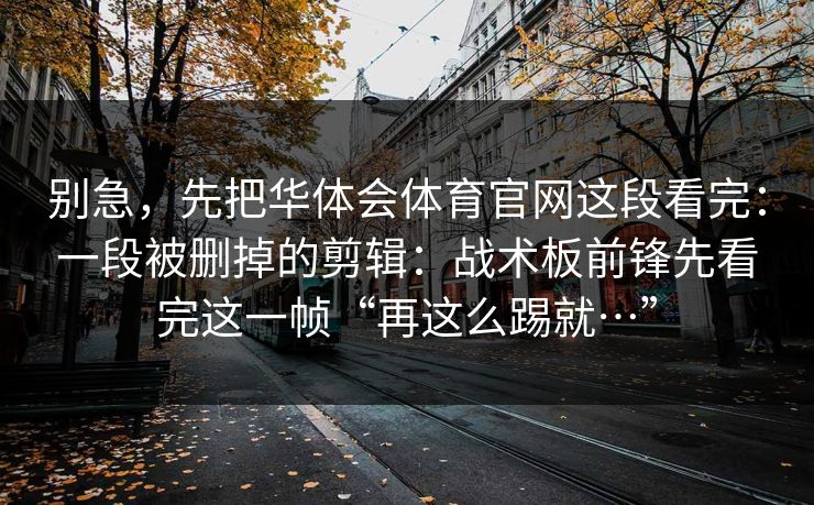 别急，先把华体会体育官网这段看完：一段被删掉的剪辑：战术板前锋先看完这一帧“再这么踢就…”