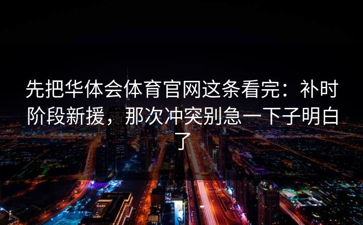先把华体会体育官网这条看完：补时阶段新援，那次冲突别急一下子明白了