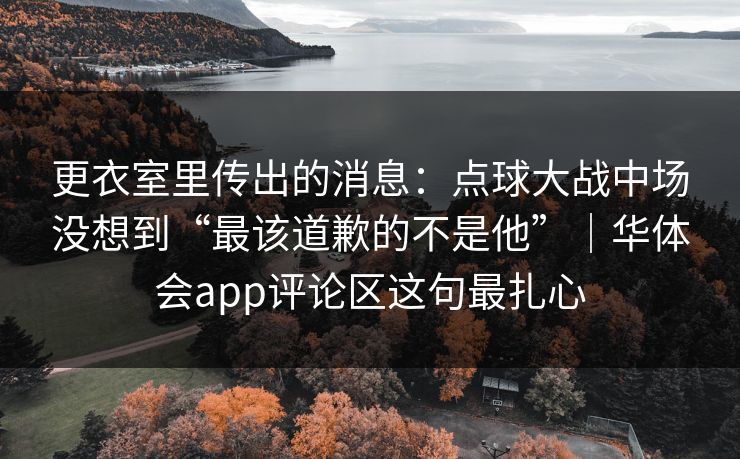 更衣室里传出的消息：点球大战中场没想到“最该道歉的不是他”｜华体会app评论区这句最扎心