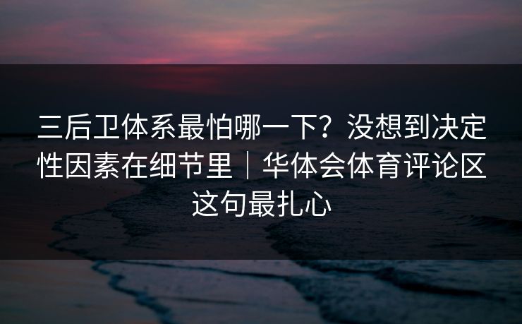 三后卫体系最怕哪一下？没想到决定性因素在细节里｜华体会体育评论区这句最扎心