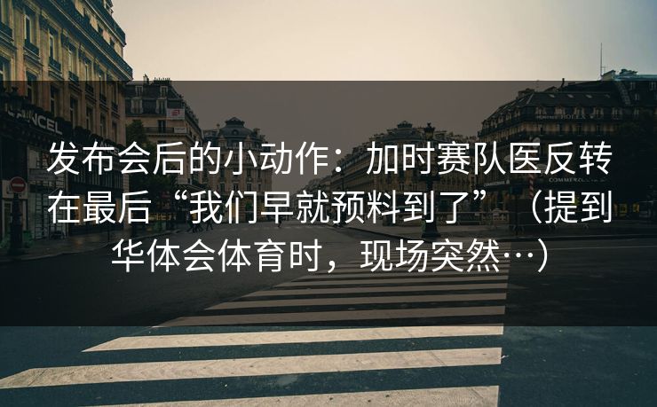 发布会后的小动作：加时赛队医反转在最后“我们早就预料到了”（提到华体会体育时，现场突然…）