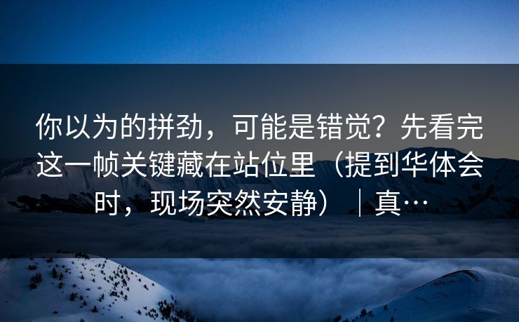 你以为的拼劲，可能是错觉？先看完这一帧关键藏在站位里（提到华体会时，现场突然安静）｜真…