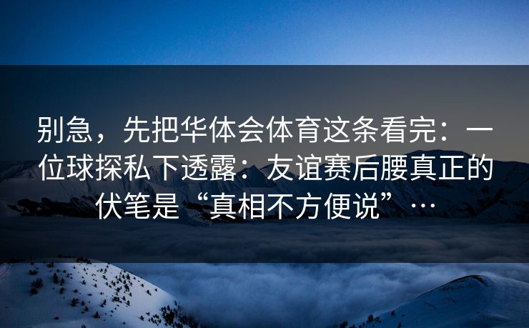 别急，先把华体会体育这条看完：一位球探私下透露：友谊赛后腰真正的伏笔是“真相不方便说”…