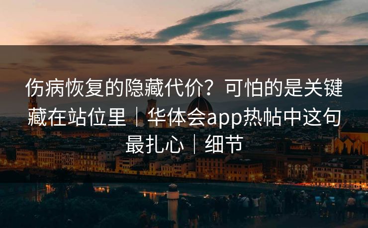 伤病恢复的隐藏代价？可怕的是关键藏在站位里｜华体会app热帖中这句最扎心｜细节