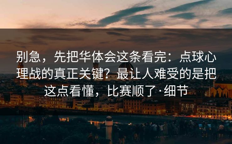别急，先把华体会这条看完：点球心理战的真正关键？最让人难受的是把这点看懂，比赛顺了·细节