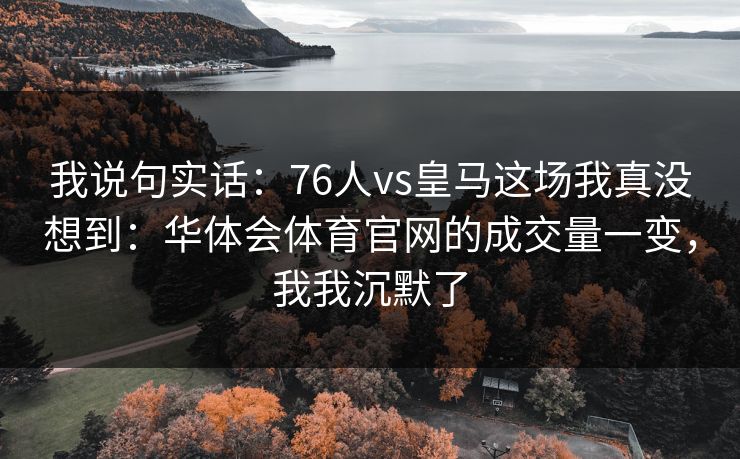 我说句实话：76人vs皇马这场我真没想到：华体会体育官网的成交量一变，我我沉默了