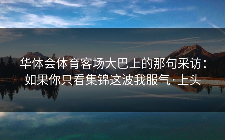 华体会体育客场大巴上的那句采访：如果你只看集锦这波我服气·上头
