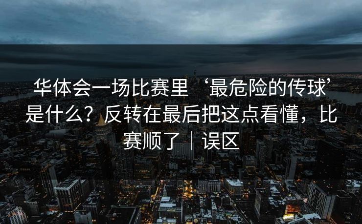 华体会一场比赛里‘最危险的传球’是什么？反转在最后把这点看懂，比赛顺了｜误区