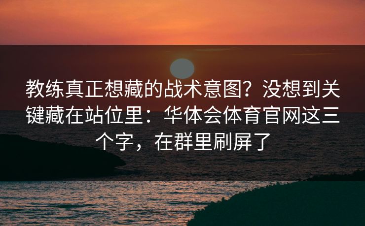 教练真正想藏的战术意图？没想到关键藏在站位里：华体会体育官网这三个字，在群里刷屏了