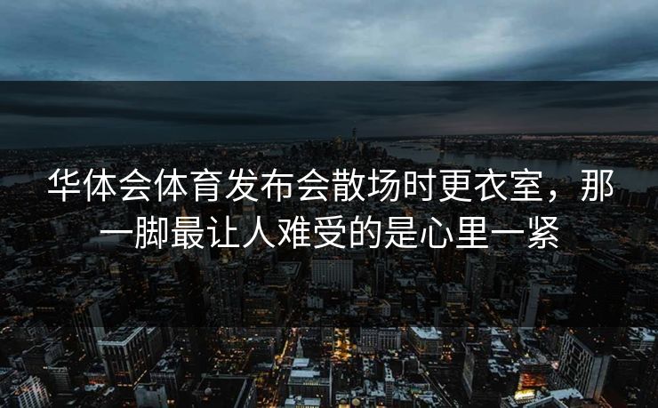 华体会体育发布会散场时更衣室，那一脚最让人难受的是心里一紧