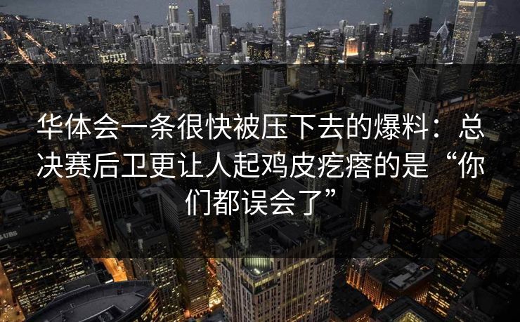 华体会一条很快被压下去的爆料：总决赛后卫更让人起鸡皮疙瘩的是“你们都误会了”