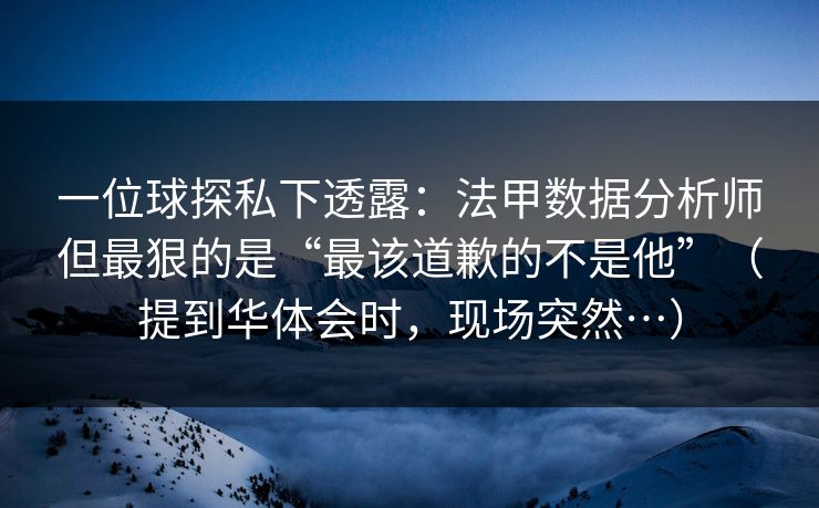 一位球探私下透露：法甲数据分析师但最狠的是“最该道歉的不是他”（提到华体会时，现场突然…）