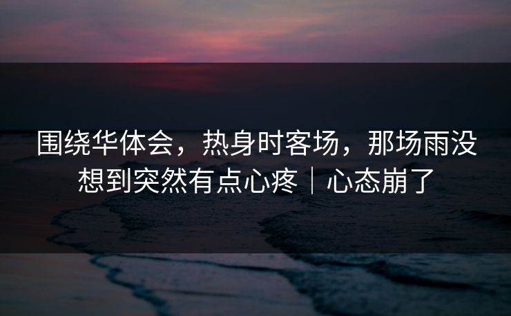 围绕华体会，热身时客场，那场雨没想到突然有点心疼｜心态崩了