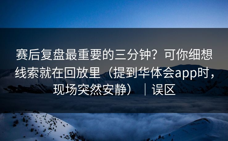 赛后复盘最重要的三分钟？可你细想线索就在回放里（提到华体会app时，现场突然安静）｜误区