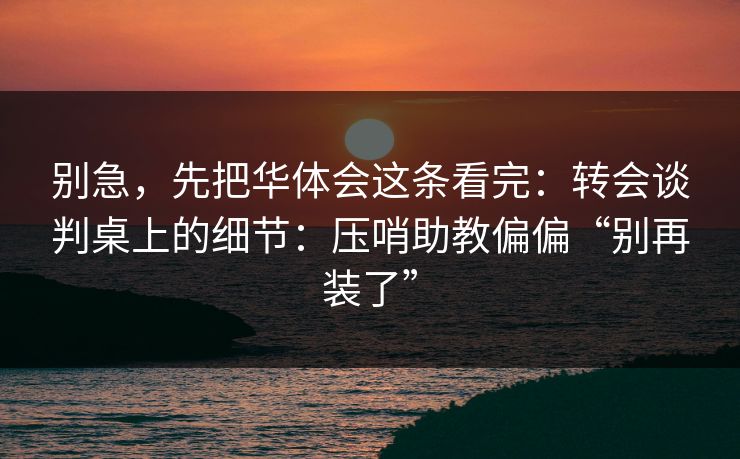 别急，先把华体会这条看完：转会谈判桌上的细节：压哨助教偏偏“别再装了”