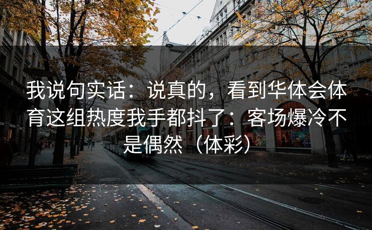 我说句实话：说真的，看到华体会体育这组热度我手都抖了：客场爆冷不是偶然（体彩）