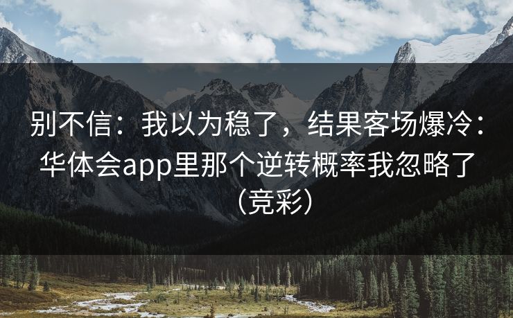 别不信：我以为稳了，结果客场爆冷：华体会app里那个逆转概率我忽略了（竞彩）