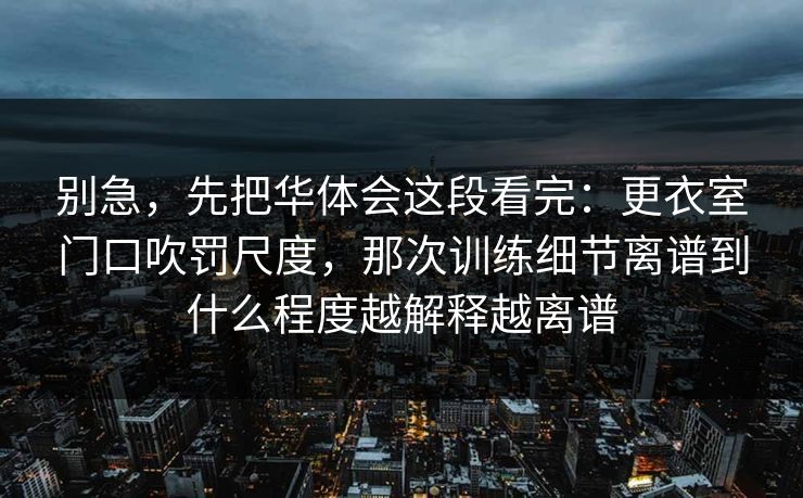 别急，先把华体会这段看完：更衣室门口吹罚尺度，那次训练细节离谱到什么程度越解释越离谱