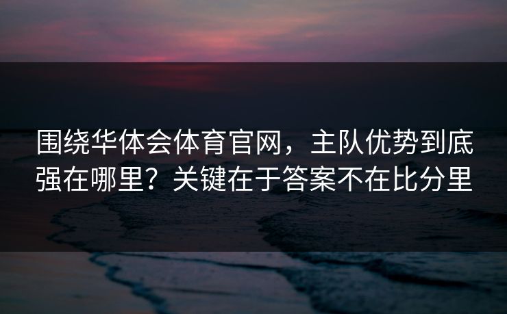 围绕华体会体育官网，主队优势到底强在哪里？关键在于答案不在比分里