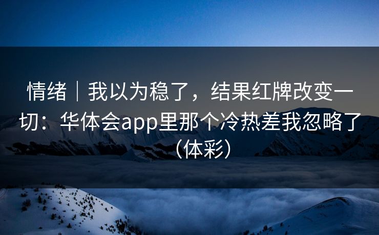 情绪｜我以为稳了，结果红牌改变一切：华体会app里那个冷热差我忽略了（体彩）
