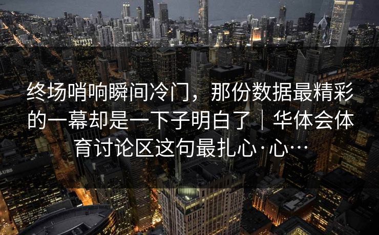 终场哨响瞬间冷门，那份数据最精彩的一幕却是一下子明白了｜华体会体育讨论区这句最扎心·心…