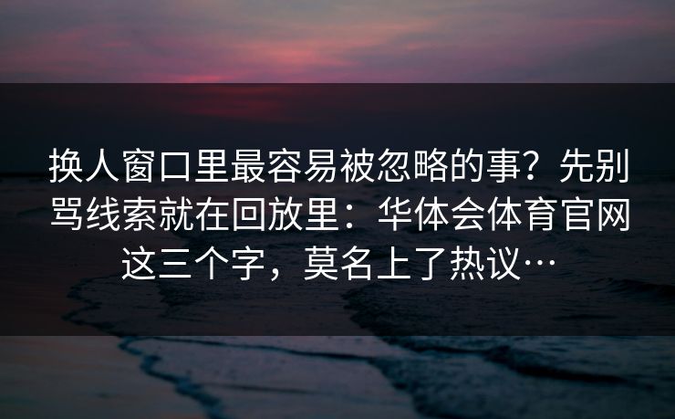 换人窗口里最容易被忽略的事？先别骂线索就在回放里：华体会体育官网这三个字，莫名上了热议…