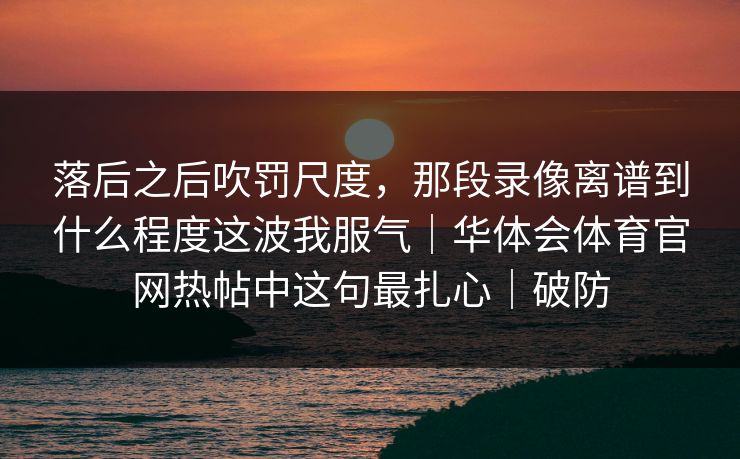 落后之后吹罚尺度，那段录像离谱到什么程度这波我服气｜华体会体育官网热帖中这句最扎心｜破防