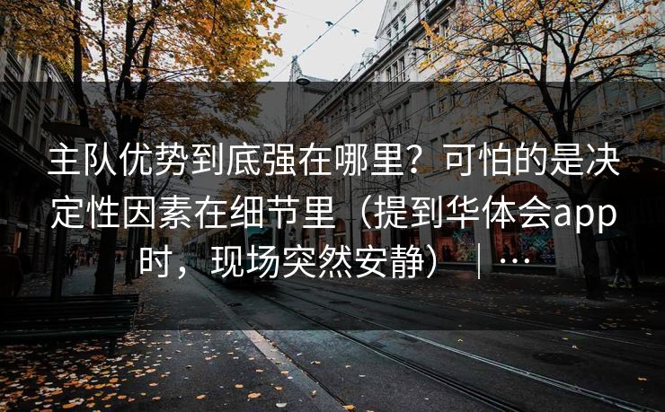 主队优势到底强在哪里？可怕的是决定性因素在细节里（提到华体会app时，现场突然安静）｜…