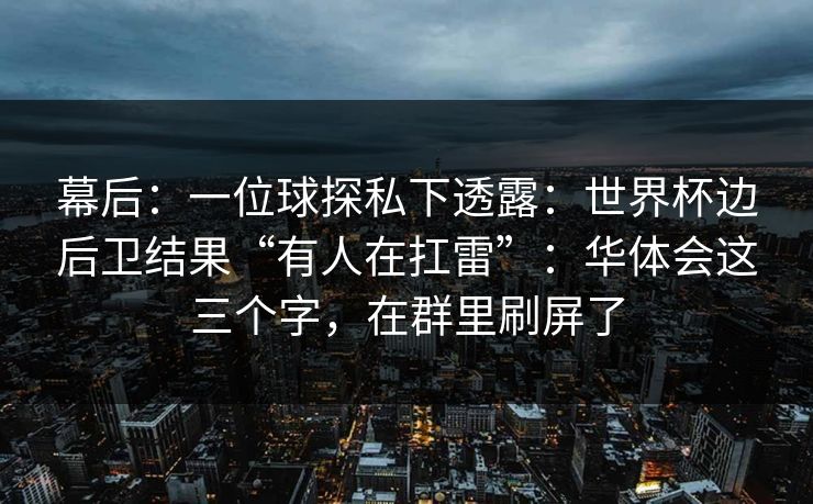 幕后：一位球探私下透露：世界杯边后卫结果“有人在扛雷”：华体会这三个字，在群里刷屏了
