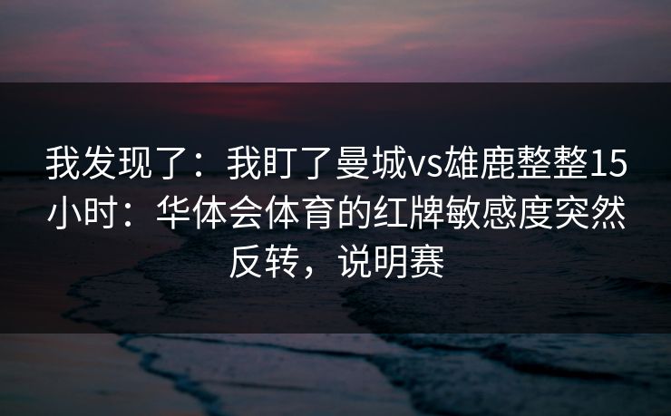 我发现了：我盯了曼城vs雄鹿整整15小时：华体会体育的红牌敏感度突然反转，说明赛