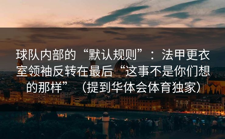 球队内部的“默认规则”：法甲更衣室领袖反转在最后“这事不是你们想的那样”（提到华体会体育独家）